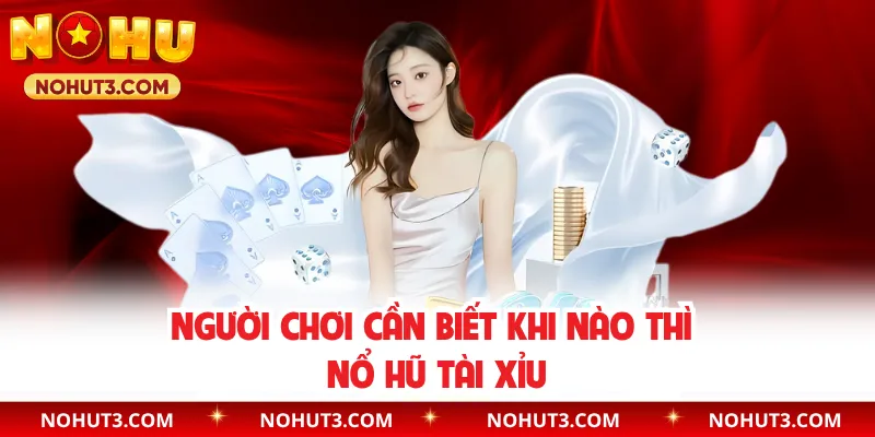 Người chơi cần biết khi nào thì nổ hũ tài xỉu